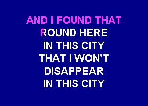 AND I FOUND THAT
ROUND HERE
IN THIS CITY

THAT I WON,T
DISAPPEAR
IN THIS CITY