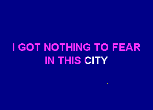 I GOT NOTHING TO FEAR

IN THIS CITY
