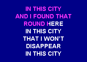 IN THIS CITY
AND I FOUND THAT
ROUND HERE

IN THIS CITY
THAT I WONT
DISAPPEAR
IN THIS CITY