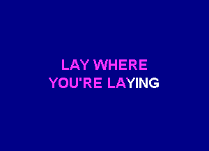 LAY WHERE

YOU'RE LAYING