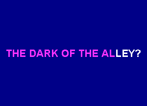 THE DARK OF THE ALLEY?