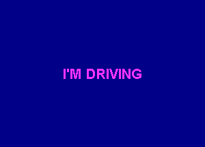 I'M DRIVING