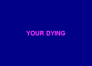 YOUR DYING