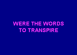 WERE THE WORDS

T0 TRANSPIRE
