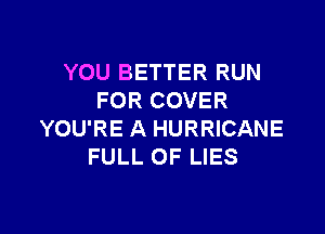 YOU BETTER RUN
FOR COVER

YOU'RE A HURRICANE
FULL OF LIES