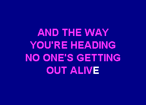 AND THE WAY
YOU'RE HEADING

N0 ONE'S GETTING
OUT ALIVE