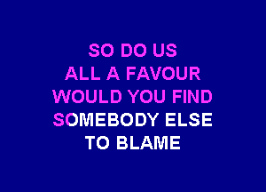 80 DO US
ALL A FAVOUR

WOULD YOU FIND
SOMEBODY ELSE
TO BLAME