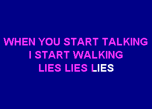 WHEN YOU START TALKING

I START WALKING
LIES LIES LIES