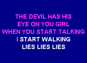 THE DEVIL HAS HIS
EYE ON YOU GIRL
WHEN YOU START TALKING
I START WALKING
LIES LIES LIES