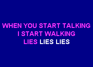 WHEN YOU START TALKING

I START WALKING
LIES LIES LIES