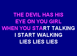 THE DEVIL HAS HIS
EYE ON YOU GIRL
WHEN YOU START TALKING
I START WALKING
LIES LIES LIES
