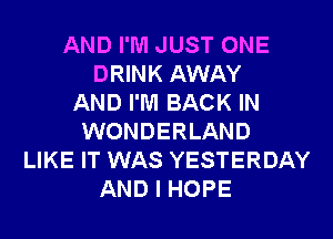 AND I'M JUST ONE
DRINK AWAY
AND I'M BACK IN
WONDERLAND
LIKE IT WAS YESTERDAY
AND I HOPE