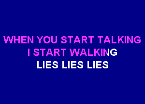 WHEN YOU START TALKING

I START WALKING
LIES LIES LIES