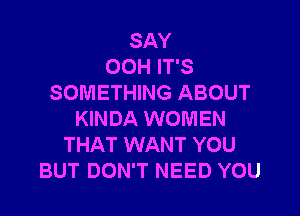 SAY
OOH IT'S
SOMETHING ABOUT

KINDA WOMEN
THAT WANT YOU
BUT DON'T NEED YOU