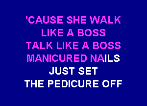 'CAUSE SHE WALK
LIKE A BOSS
TALK LIKE A BOSS
MANICURED NAILS
JUST SET

THE PEDICURE OFF l