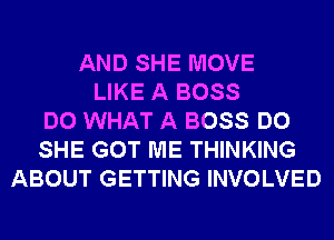 AND SHE MOVE
LIKE A BOSS
DO WHAT A BOSS DO
SHE GOT ME THINKING
ABOUT GETTING INVOLVED