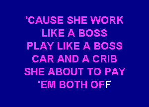 'CAUSE SHE WORK
LIKE A BOSS
PLAY LIKE A BOSS
CAR AND A CRIB
SHE ABOUT TO PAY

EM BOTH OFF l