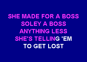 SHE MADE FOR A BOSS
SOLEY A BOSS
ANYTHING LESS
SHE'S TELLING 'EM
TO GET LOST