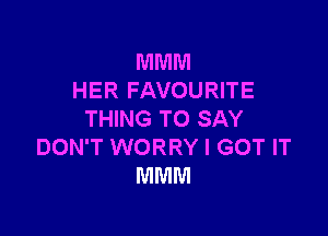 MMM
HER FAVOURITE

THING TO SAY
DON'T WORRY I GOT IT
MMM
