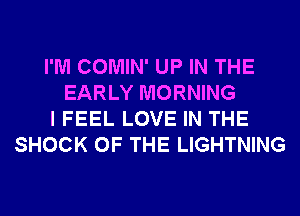 I'M COMIN' UP IN THE
EARLY MORNING
I FEEL LOVE IN THE
SHOCK OF THE LIGHTNING