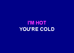I'M HOT

YOU'RE COLD