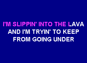 I'M SLIPPIN' INTO THE LAVA
AND I'M TRYIN' TO KEEP
FROM GOING UNDER