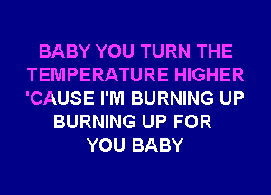 BABY YOU TURN THE
TEMPERATURE HIGHER
'CAUSE I'M BURNING UP

BURNING UP FOR
YOU BABY