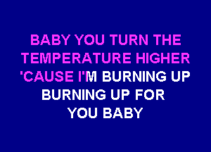 BABY YOU TURN THE
TEMPERATURE HIGHER
'CAUSE I'M BURNING UP

BURNING UP FOR
YOU BABY