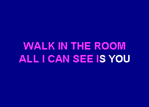 WALK IN THE ROOM

ALL I CAN SEE IS YOU