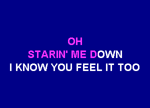 OH

STARIN' ME DOWN
I KNOW YOU FEEL IT TOO