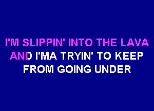 I'M SLIPPIN' INTO THE LAVA
AND I'MA TRYIN' TO KEEP
FROM GOING UNDER