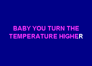 BABY YOU TURN THE

TEMPERATURE HIGHER
