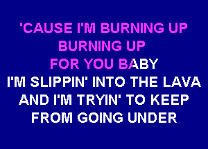 'CAUSE I'M BURNING UP
BURNING UP
FOR YOU BABY
I'M SLIPPIN' INTO THE LAVA
AND I'M TRYIN' TO KEEP
FROM GOING UNDER