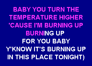 BABY YOU TURN THE
TEMPERATURE HIGHER
'CAUSE I'M BURNING UP

BURNING UP
FOR YOU BABY
Y'KNOW IT'S BURNING UP
IN THIS PLACE TONIGHT)