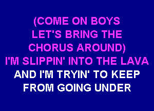 (COME ON BOYS
LET'S BRING THE
CHORUS AROUND)

I'M SLIPPIN' INTO THE LAVA
AND I'M TRYIN' TO KEEP
FROM GOING UNDER