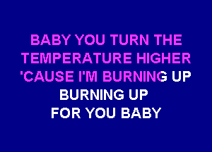 BABY YOU TURN THE
TEMPERATURE HIGHER
'CAUSE I'M BURNING UP

BURNING UP
FOR YOU BABY