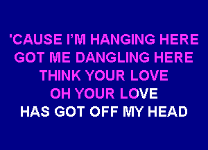 'CAUSE PM HANGING HERE
GOT ME DANGLING HERE
THINK YOUR LOVE
0H YOUR LOVE
HAS GOT OFF MY HEAD