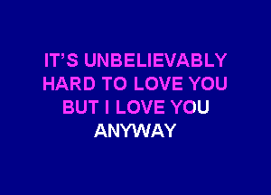 ITS UNBELIEVABLY
HARD TO LOVE YOU

BUT I LOVE YOU
ANYWAY