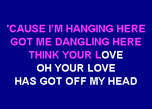 'CAUSE PM HANGING HERE
GOT ME DANGLING HERE
THINK YOUR LOVE
0H YOUR LOVE
HAS GOT OFF MY HEAD