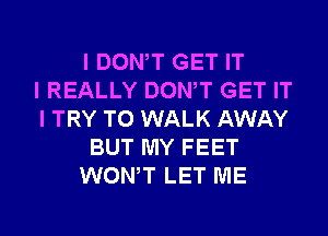 I DONIT GET IT
I REALLY DONIT GET IT
I TRY TO WALK AWAY
BUT MY FEET
WONIT LET ME