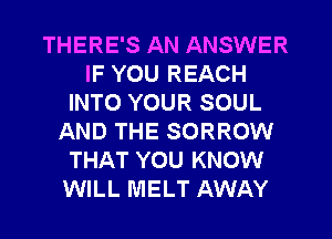 THERE'S AN ANSWER
IF YOU REACH
INTO YOUR SOUL
AND THE SORROW
THAT YOU KNOW
WILL MELT AWAY