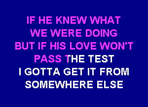 IF HE KNEW WHAT
WE WERE DOING
BUT IF HIS LOVE WON'T
PASS THE TEST
I GOTTA GET IT FROM
SOMEWHERE ELSE