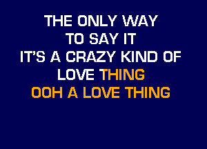 THE ONLY WAY
TO SAY IT
IT'S A CRAZY KIND OF

LOVE THING
00H A LOVE THING