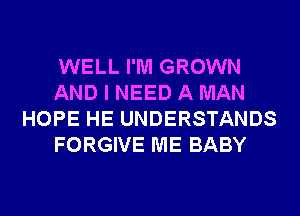 WELL I'M GROWN
AND I NEED A MAN
HOPE HE UNDERSTANDS
FORGIVE ME BABY