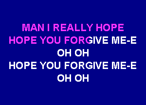 MAN I REALLY HOPE
HOPE YOU FORGIVE ME-E
0H 0H
HOPE YOU FORGIVE ME-E
0H 0H