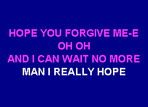 HOPE YOU FORGIVE ME-E
0H 0H
AND I CAN WAIT NO MORE
MAN I REALLY HOPE