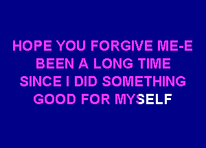 HOPE YOU FORGIVE ME-E
BEEN A LONG TIME
SINCE I DID SOMETHING
GOOD FOR MYSELF