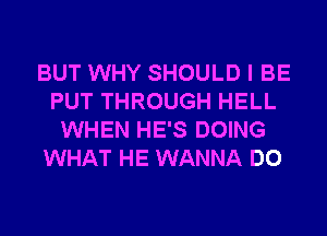 BUT WHY SHOULD I BE
PUT THROUGH HELL
WHEN HE'S DOING
WHAT HE WANNA DO