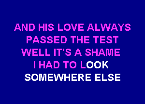 AND HIS LOVE ALWAYS
PASSED THE TEST
WELL IT'S A SHAME
I HAD TO LOOK
SOMEWHERE ELSE