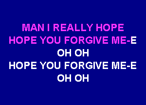 MAN I REALLY HOPE
HOPE YOU FORGIVE ME-E
0H 0H
HOPE YOU FORGIVE ME-E
0H 0H